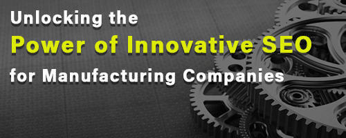 Unlocking the Power of Innovative SEO for Manufacturing Companies