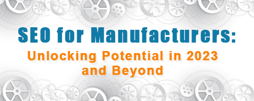 SEO for Manufacturers: Unlocking Potential in 2023 and Beyond